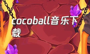 cocoball音乐下载（cocoball歌曲卡通完整版）