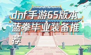 dnf手游65版本蓝拳毕业装备推荐