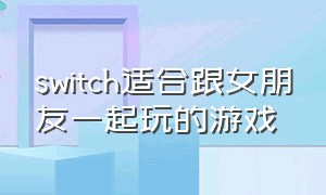 switch适合跟女朋友一起玩的游戏