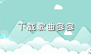 下载歌曲多多（下载歌曲多多免费下载安装）