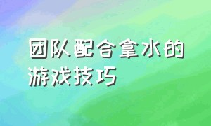 团队配合拿水的游戏技巧（适合20-30个人团队游戏及玩法）