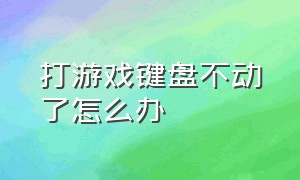 打游戏键盘不动了怎么办（玩游戏键盘没反应但打字正常）