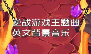 逆战游戏主题曲英文背景音乐