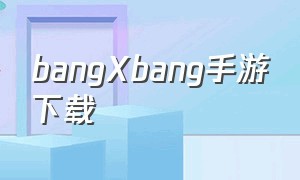 bangXbang手游下载（bangxbang兽人游戏手机版下载教程）