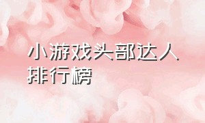 小游戏头部达人排行榜（小游戏排行榜前十名最新）