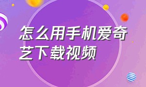 怎么用手机爱奇艺下载视频