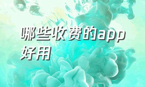 哪些收费的app好用（收费app哪个值得下载）