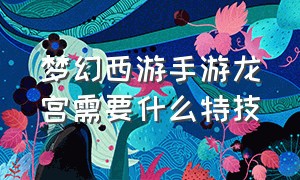 梦幻西游手游龙宫需要什么特技