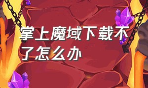 掌上魔域下载不了怎么办