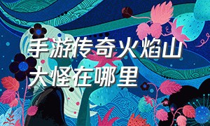 手游传奇火焰山大怪在哪里