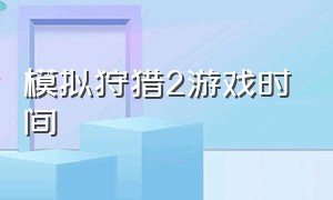 模拟狩猎2游戏时间（模拟狩猎2新手教程）