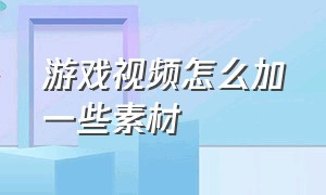 游戏视频怎么加一些素材