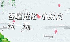 吞噬进化 小游戏玩一玩（吞噬进化游戏）