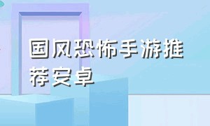 国风恐怖手游推荐安卓（免费恐怖手游推荐中文版本）