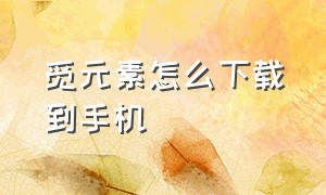 觅元素怎么下载到手机（觅元素下载下来的模板在哪里）