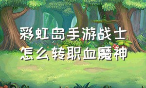 彩虹岛手游战士怎么转职血魔神