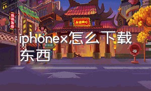 iphonex怎么下载东西（iphone x不用密码怎么下载东西）