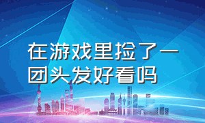 在游戏里捡了一团头发好看吗