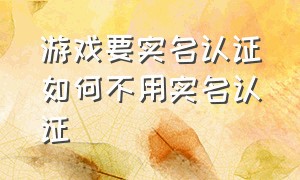 游戏要实名认证如何不用实名认证