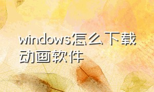 windows怎么下载动画软件（做动画的软件windows7电脑版）