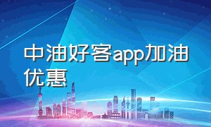 中油好客app加油优惠（中油好客app加油优惠5毛）