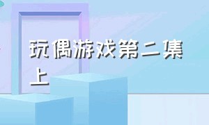 玩偶游戏第二集上（玩偶游戏第一季中文版第2集）