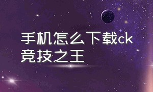 手机怎么下载ck竞技之王（ck竞技之王单机版免费吗）