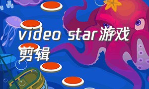 video star游戏剪辑（videostar怎么下载不了正版）