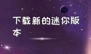 下载新的迷你版本（下载新的迷你版本软件）