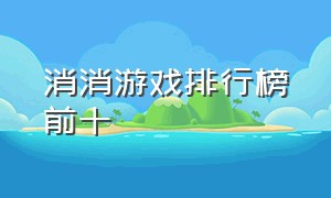 消消游戏排行榜前十（pc端消消乐游戏排行榜前十）