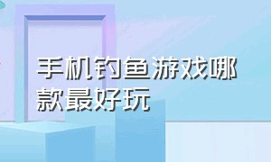 手机钓鱼游戏哪款最好玩（手机钓鱼游戏哪款最好玩儿）