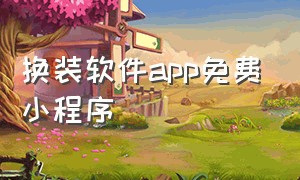 换装软件app免费小程序（一键换装app永久免费小程序）