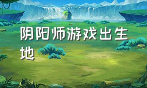 阴阳师游戏出生地（阴阳师找到了游戏id）