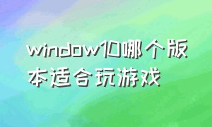 window10哪个版本适合玩游戏（windows 10专业版适合打游戏吗）