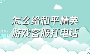 怎么给和平精英游戏客服打电话（和平精英官方客服怎么打电话）