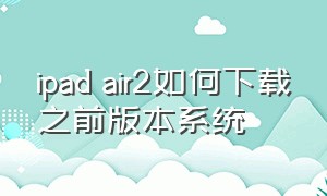 ipad air2如何下载之前版本系统（ipad air2怎么刷低版本系统）