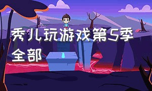 秀儿玩游戏第5季全部（秀儿玩游戏第1季）