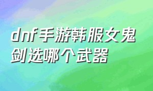 dnf手游韩服女鬼剑选哪个武器