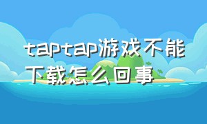 taptap游戏不能下载怎么回事（taptap怎么下载不了游戏了）