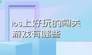 ios上好玩的闯关游戏有哪些（苹果好玩的闯关游戏排行榜）