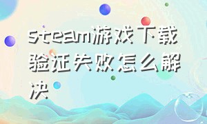 steam游戏下载验证失败怎么解决