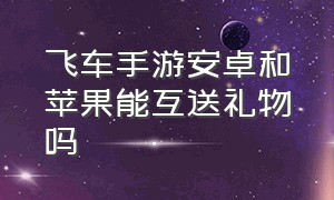 飞车手游安卓和苹果能互送礼物吗