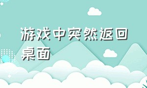 游戏中突然返回桌面（游戏中突然返回桌面怎么回事）