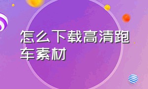 怎么下载高清跑车素材（高清跑车视频素材怎么找）