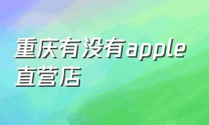 重庆有没有apple直营店（重庆解放碑apple直营店电话）