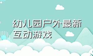 幼儿园户外最新互动游戏