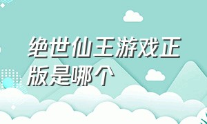 绝世仙王游戏正版是哪个（绝世仙王所有版本游戏排行榜）