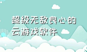 超级无敌良心的云游戏软件