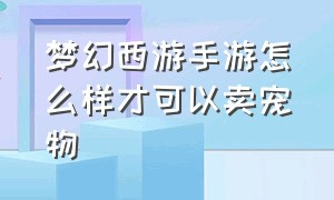 梦幻西游手游怎么样才可以卖宠物