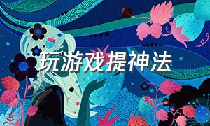 玩游戏提神法（玩游戏提神醒脑）